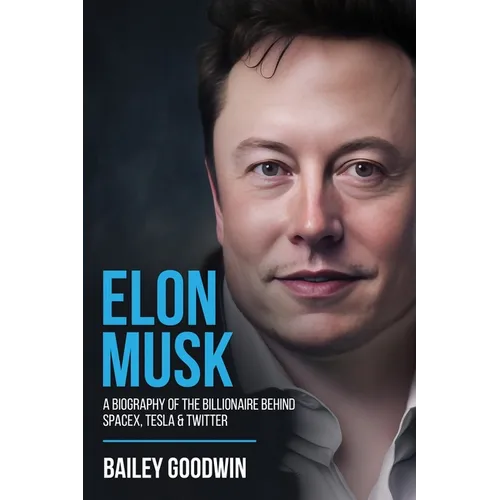Elon Musk: A Biography of the Billionaire Behind SpaceX, Tesla & Twitter