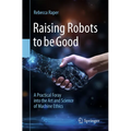 Raising Robots to Be Good: A Practical Foray Into the Art and Science of Machine Ethics