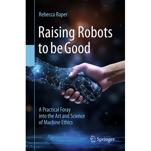 Raising Robots to Be Good: A Practical Foray Into the Art and Science of Machine Ethics
