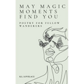 May Magic Moments Find You: Poetry for fellow wanderers