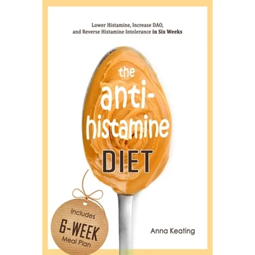 The AntiHistamine Diet: Lower Histamine, Increase DAO, and Reverse Histamine Intolerance in Six Weeks
