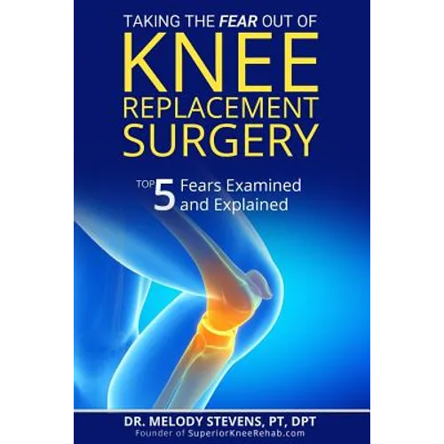 Taking the FEAR Out of Knee Replacement Surgery: Top 5 Fears Examined and Explained