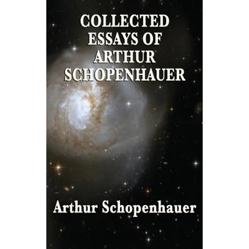 Collected Essays of Arthur Schopenhauer: Forty-Two Essays on Human Nature, Religion, Literature, Pessimism, and the Wisdom of Life