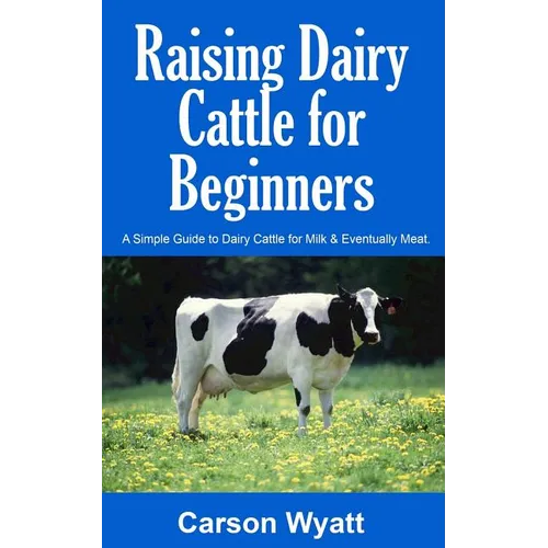 Raising Dairy Cattle for Beginners: A Simple Guide to Dairy Cattle for Milk and Eventually Meat