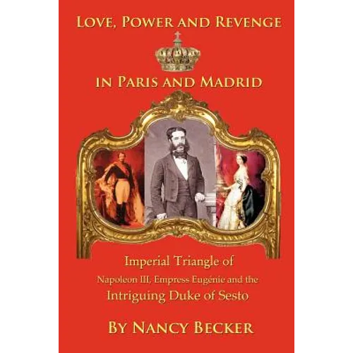 Imperial Triangle of Napoleon III, Empress Eugenie and the Intriguing Duke of Sesto: Love, Power and Revenge in Old Paris and Madrid