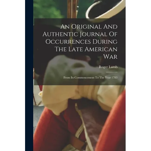 An Original And Authentic Journal Of Occurrences During The Late American War: From Its Commencement To The Year 1783