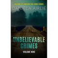 Unbelievable Crimes Volume Nine: Macabre Yet Unknown True Crime Stories