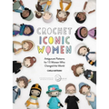 Crochet Iconic Women: Amigurumi Patterns for 15 Women Who Changed the World
