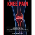 Knee Pain: Treating Knee Pain: Preventing Knee Pain: Natural Remedies, Medical Solutions, Along With Exercises And Rehab For Knee Pain Relief