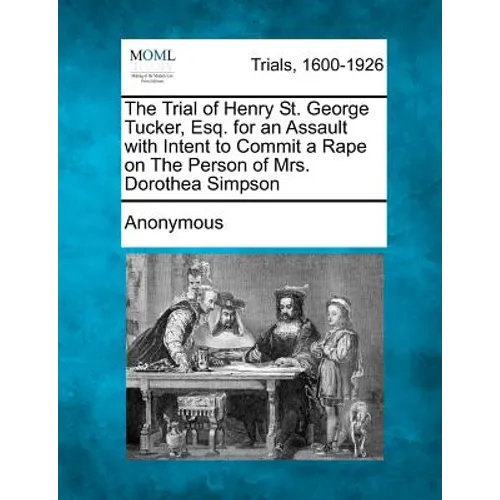 The Trial of Henry St. George Tucker, Esq. for an Assault with Intent to Commit a Rape on the Person of Mrs. Dorothea Simpson