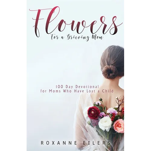 Flowers for a Grieving Mom: 100 Day Devotional for Moms who have lost a Child