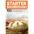 Starter Sourdough: 100 Artisan Bread Baking recipes in one Bread Cookbook