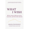 What I Wish: 100 love notes to help you survive, come alive, and thrive after abortion