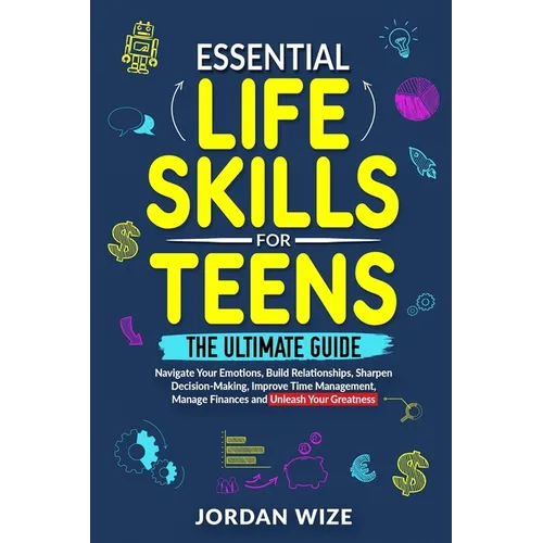 Essential Life Skills for Teens: The Ultimate Guide -Navigate Your Emotions, Build Relationships, Sharpen Decision-Making, Improve Time Management, Ma