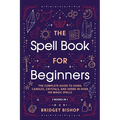 The Spell Book For Beginners: The Complete Guide to Using Candles, Crystals, and Herbs in Over 150 Magic Spells