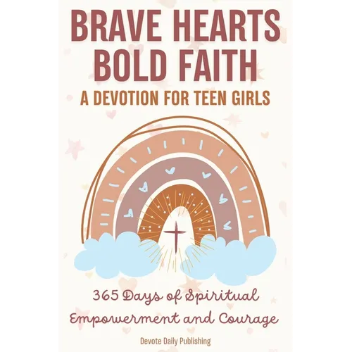 Brave Hearts, Bold Faith: A Devotion for Teen Girls: 365 Days of Spiritual Empowerment and Courage