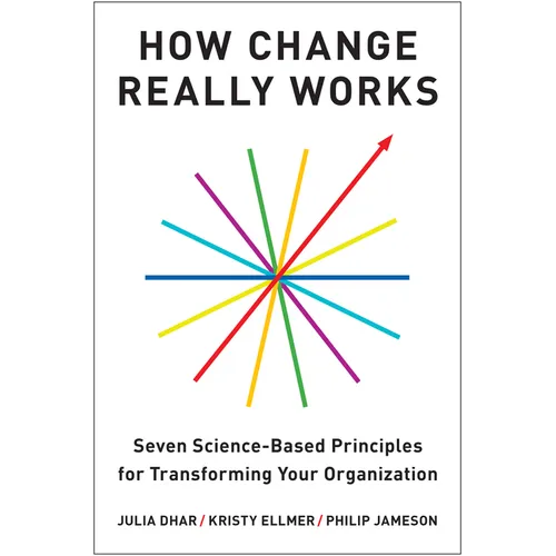 How Change Really Works: Seven Science-Based Principles for Transforming Your Organization