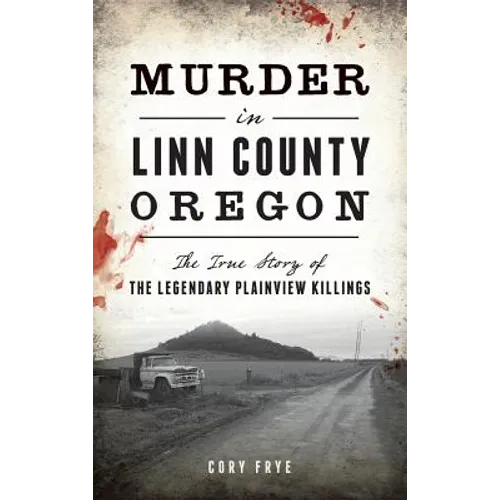 Murder in Linn County, Oregon: The True Story of the Legendary Plainview Killings