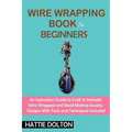 Wire Wrapping Book for Beginners: An Instruction Guide to Craft 15 Intricate Wire Wrapped and Bead Making Jewelry Designs With Tools and Techniques In