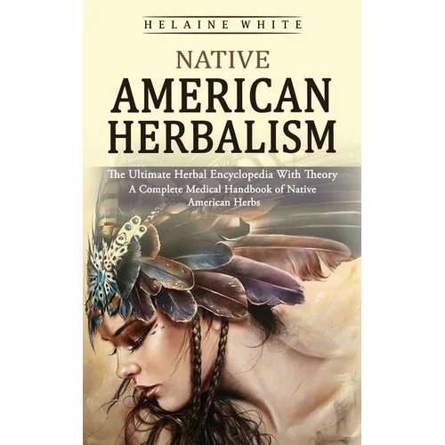 Native American Herbalism: The Ultimate Herbal Encyclopedia With Theory (A Complete Medical Handbook of Native American Herbs)