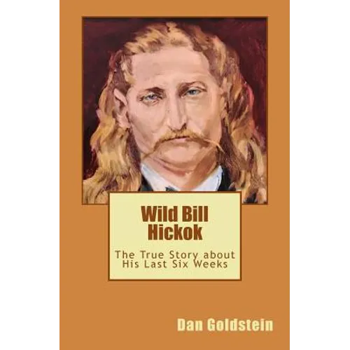 Wild Bill Hickok: The True Story about his Last Six Weeks