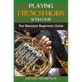 Playing French Horn with Ease: A Comprehensive Guide for Beginners with Step-by-Step Instructions, Techniques, and Essential Tips