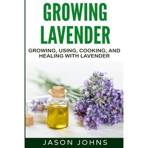 Growing Lavender - Growing, Using, Cooking and Healing with Lavender: The Complete Guide to Lavender