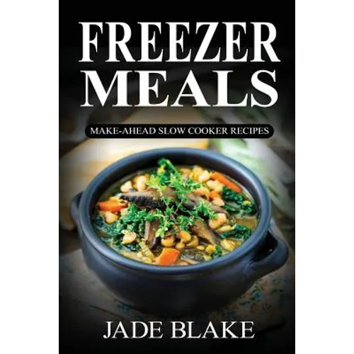Freezer Meals: Make-Ahead Slow Cooker Recipes: Top 225+ Quick & Easy Meals for Busy Families Including 1 FULL Month Meal Plan
