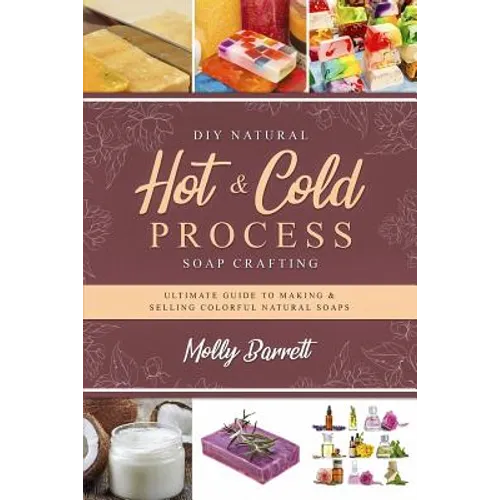 DIY Natural Hot & Cold Process Soap Crafting: Ultimate Guide to Making & Selling Colorful Natural Soaps - Recipes Included