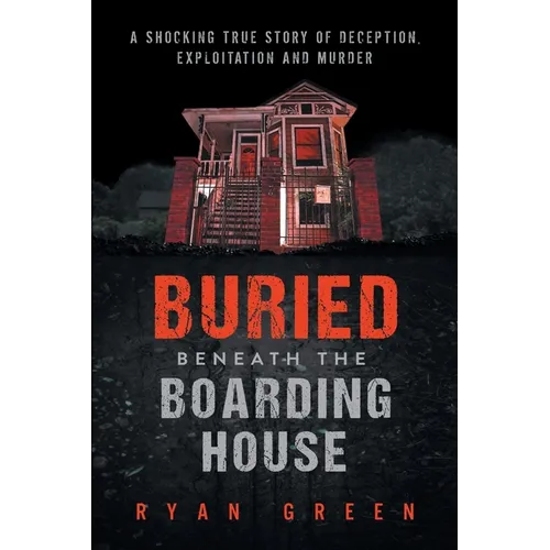 Buried Beneath the Boarding House: A Shocking True Story of Deception, Exploitation and Murder