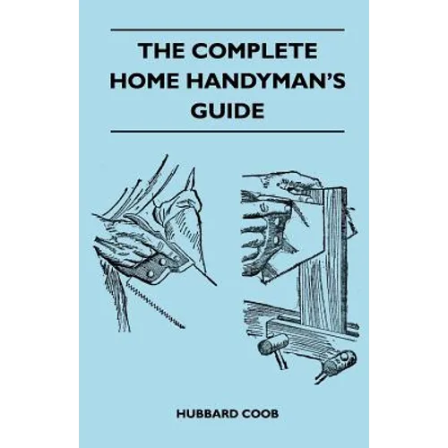 The Complete Home Handyman's Guide - Hundreds Of Money-Saving, Helpful Suggestions For Making Repairs And Improvements In And Around Your Home