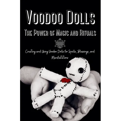 Voodoo Dolls: Creating and Using Voodoo Dolls for Spells, Blessings, and Manifestations