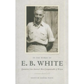 In the Words of E. B. White: Quotations from America's Most Companionable of Writers