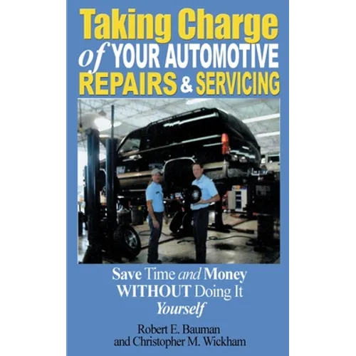 Taking Charge of Your Automotive Repairs and Servicing: Learning to Save Time and Money Getting It Done Right the First Time Without Doing It Yourself