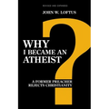Why I Became an Atheist: A Former Preacher Rejects Christianity (Revised & Expanded)