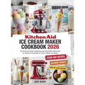 Kitchen Aid Ice Cream Maker Cookbook 2025: The Foolproof Guide to Mastering Your Stand Mixer Attachment for Delicious Homemade Ice Cream, Gelato, and