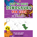 How to Draw Dinosaurs for Kids 4-8: Learn How to Draw 50 Favorite, Cute and Ferocious Dinosaurs Step-by-Step for Children Ages 4-8 (T-Rex, Triceratops