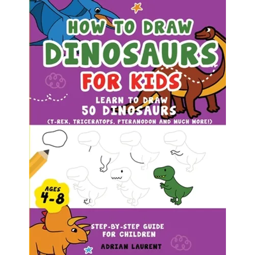 How to Draw Dinosaurs for Kids 4-8: Learn How to Draw 50 Favorite, Cute and Ferocious Dinosaurs Step-by-Step for Children Ages 4-8 (T-Rex, Triceratops