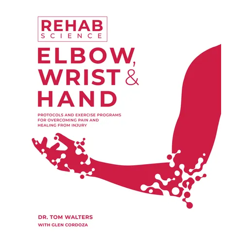 Rehab Science: Elbow, Wrist and Hand: Protocols and Exercise Programs for Overcoming Pain and Healing from Injury
