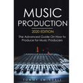 Music Production, 2020 Edition: The Advanced Guide On How to Produce for Music Producers