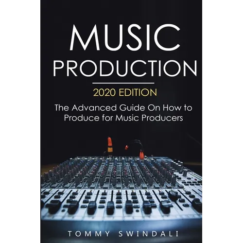 Music Production, 2020 Edition: The Advanced Guide On How to Produce for Music Producers