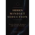 Hidden Mindset Seduction: Master the Subconscious Triggers That Create Desire, Respect, and Social Control