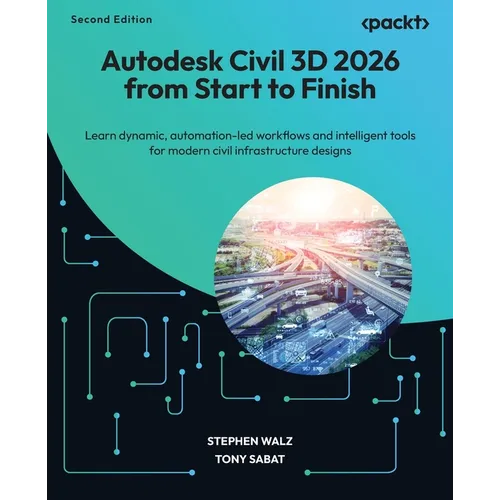 Autodesk Civil 3D 2026 from Start to Finish - Second Edition: Learn dynamic, automation-led workflows and intelligent tools for modern civil infrastru