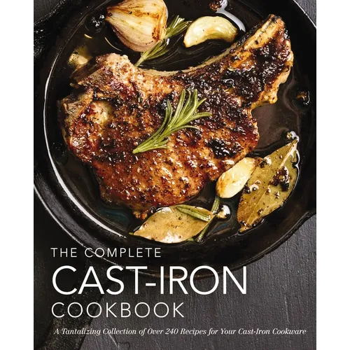 The Complete Cast Iron Cookbook: A Tantalizing Collection of Over 240 Recipes for Your Cast-Iron Cookware