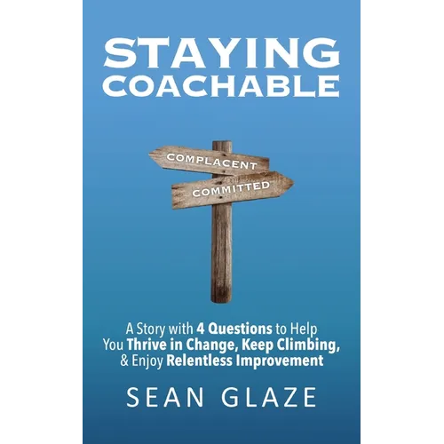Staying Coachable: A Story With 4 Questions to Help You Thrive in Change, Keep Climbing, and Enjoy Relentless Improvement