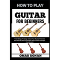 How to Play Guitar for Beginners: From Strings To Songs: Unlock Your Musical Potential With Step-By-Step Techniques And Practice Strategies From Scrat