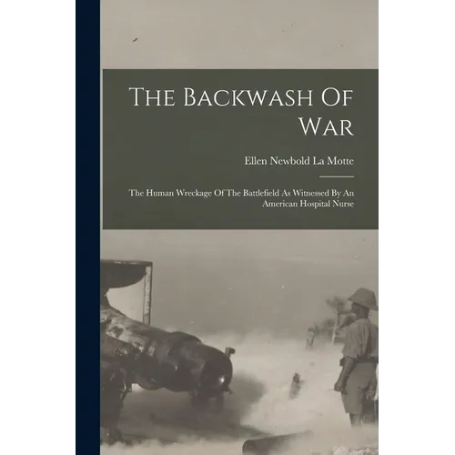 The Backwash Of War: The Human Wreckage Of The Battlefield As Witnessed By An American Hospital Nurse