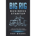 Big Rig Business Startup: How to Start, Run & Grow a Successful Trucking Company