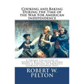Cooking & Baking During the Time of the War for American Independence: A Unique Collection of Favorite Recipes from Notable People & Families in Ameri