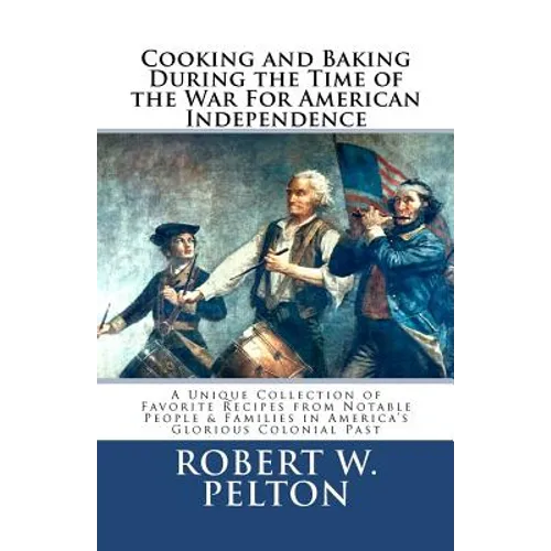 Cooking & Baking During the Time of the War for American Independence: A Unique Collection of Favorite Recipes from Notable People & Families in Ameri